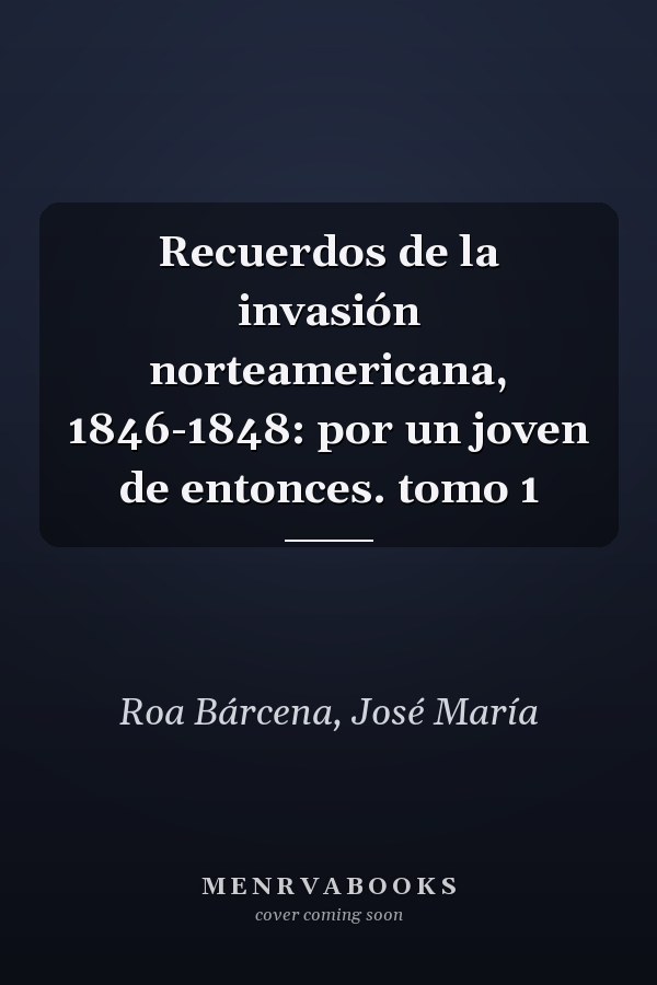 Recuerdos de la invasión norteamericana, 1846-1848: por un joven de entonces. tomo 1