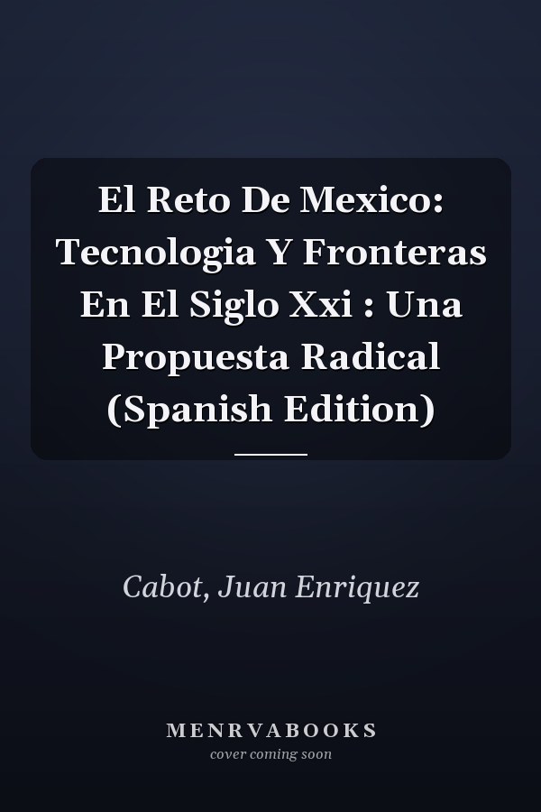 El Reto De Mexico: Tecnologia Y Fronteras En El Siglo Xxi : Una Propuesta Radical (Spanish Edition)