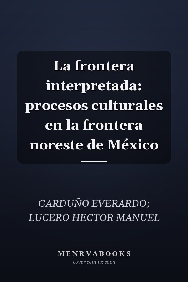 La frontera interpretada: procesos culturales en la frontera noreste de México