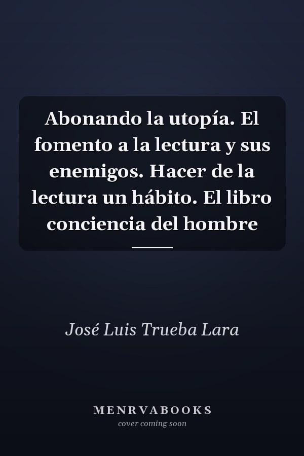 Abonando la utopía. El fomento a la lectura y sus enemigos. Hacer de la lectura un hábito. El libro conciencia del hombre