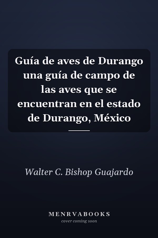 Guía de aves de Durango una guía de campo de las aves que se encuentran en el estado de Durango, México