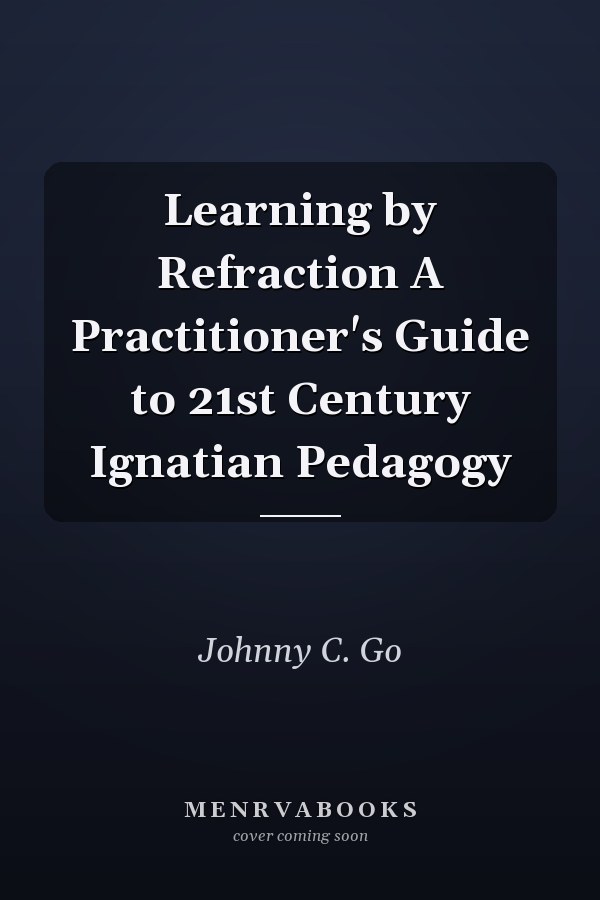 Learning by Refraction A Practitioner's Guide to 21st Century Ignatian Pedagogy