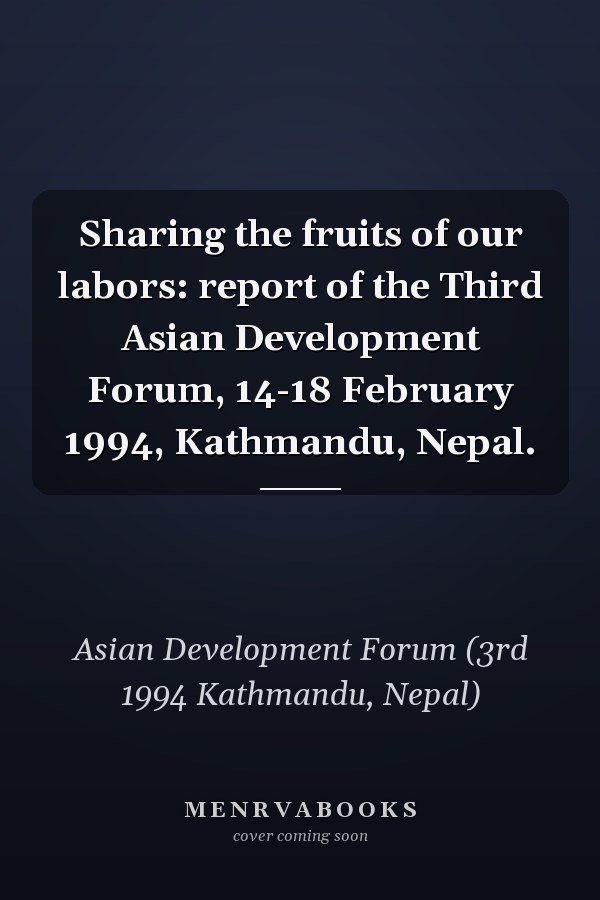 Sharing the fruits of our labors: report of the Third Asian Development Forum, 14-18 February 1994, Kathmandu, Nepal.