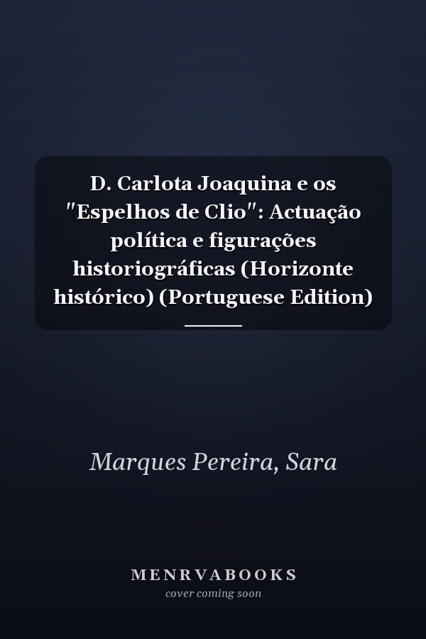 D. Carlota Joaquina e os "Espelhos de Clio": Actuação política e figurações historiográficas (Horizonte histórico) (Portuguese Edition)