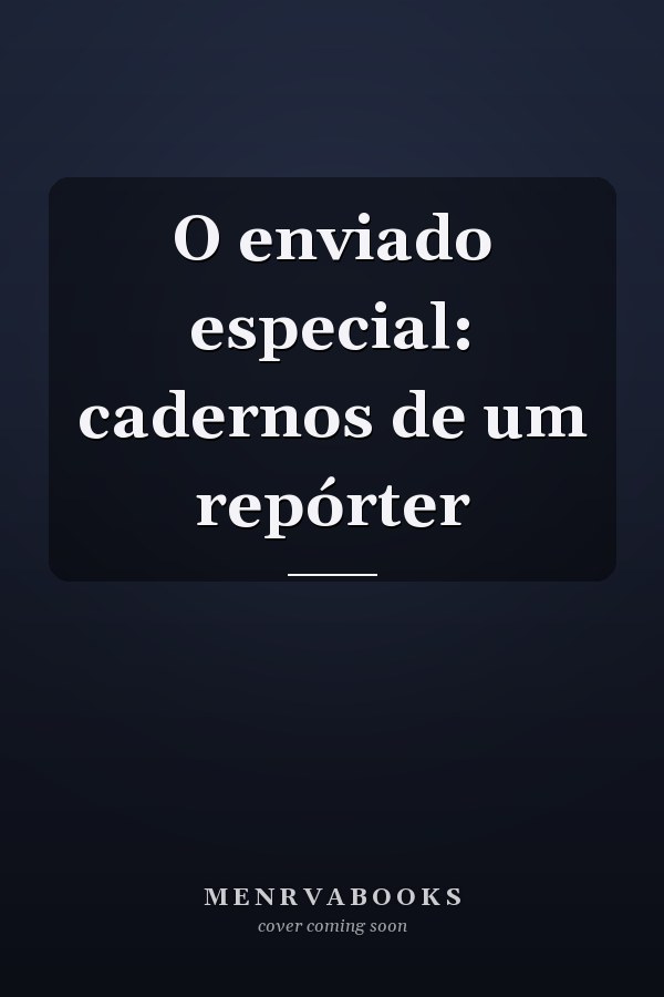 O enviado especial: cadernos de um repórter