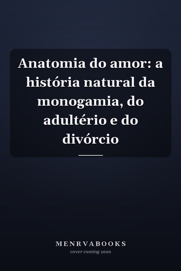 Anatomia do amor: a história natural da monogamia, do adultério e do divórcio