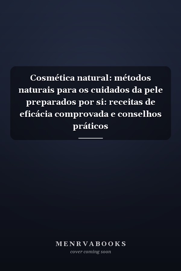 Cosmética natural: métodos naturais para os cuidados da pele preparados por si: receitas de eficácia comprovada e conselhos práticos