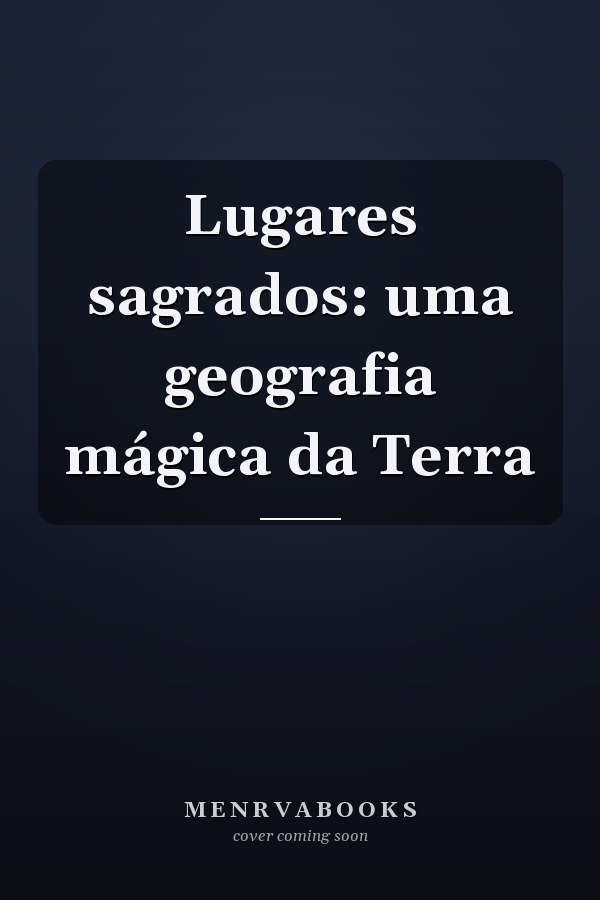 Lugares sagrados: uma geografia mágica da Terra
