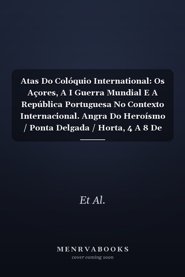 Atas Do Colóquio International: Os Açores, A I Guerra Mundial E A República Portuguesa No Contexto Internacional. Angra Do Heroísmo / Ponta Delgada / Horta, 4 A 8 De Abril.