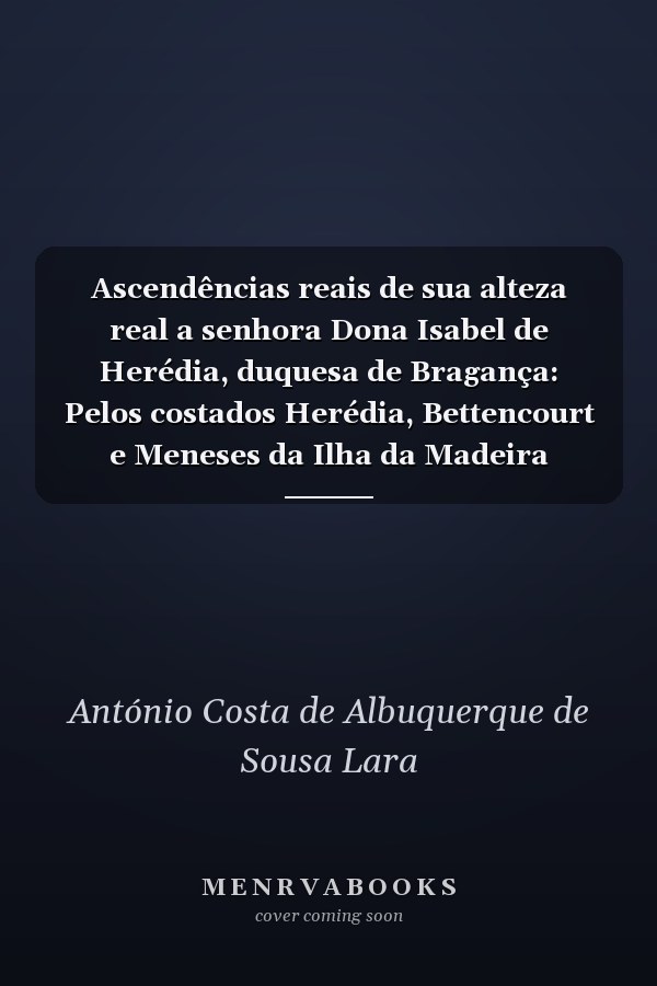 Ascendências reais de sua alteza real a senhora Dona Isabel de Herédia, duquesa de Bragança: Pelos costados Herédia, Bettencourt e Meneses da Ilha da Madeira
