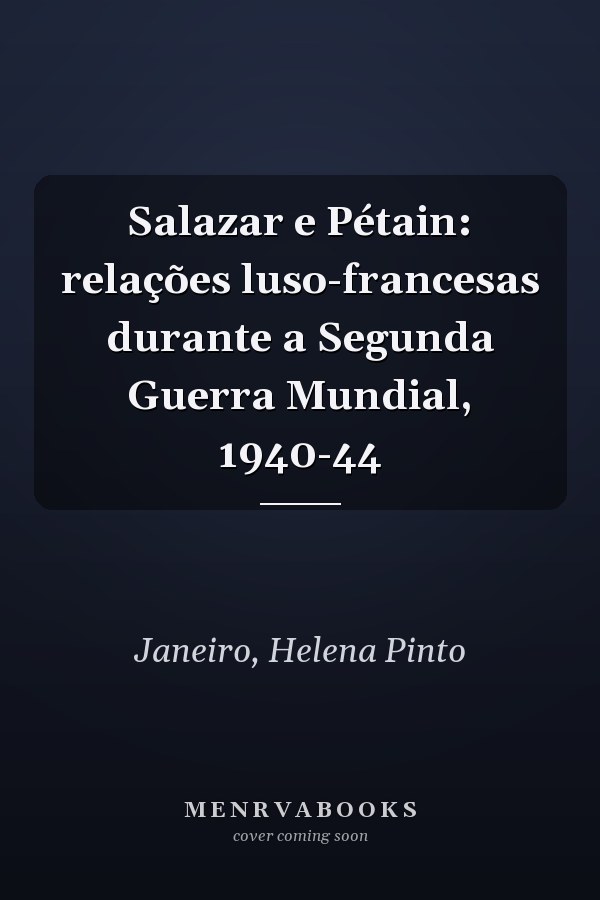 Salazar e Pétain: relações luso-francesas durante a Segunda Guerra Mundial, 1940-44