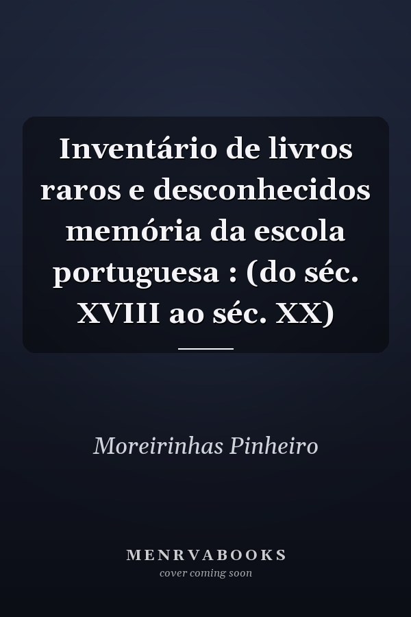 Inventário de livros raros e desconhecidos memória da escola portuguesa : (do séc. XVIII ao séc. XX)