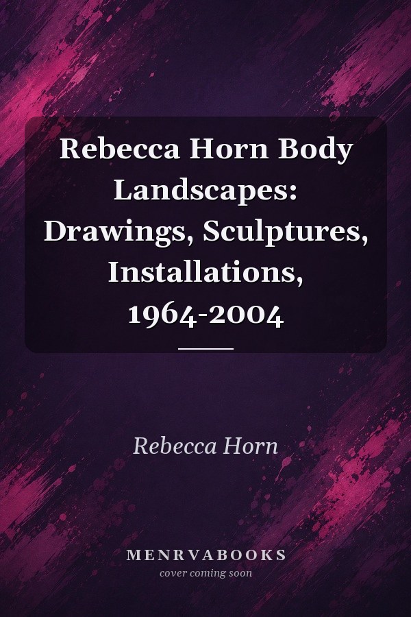 Rebecca Horn Body Landscapes: Drawings, Sculptures, Installations, 1964-2004