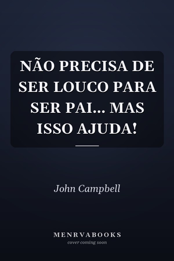 NÃO PRECISA DE SER LOUCO PARA SER PAI... MAS ISSO AJUDA!