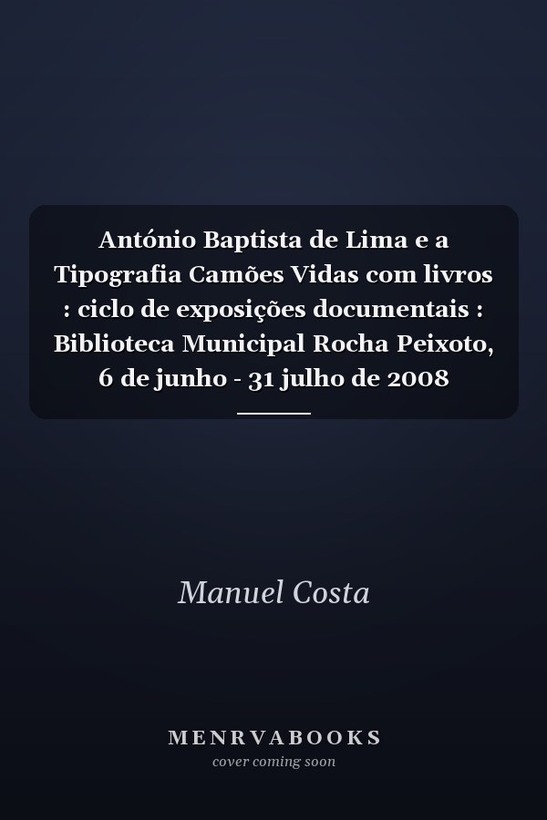 António Baptista de Lima e a Tipografia Camões Vidas com livros : ciclo de exposições documentais : Biblioteca Municipal Rocha Peixoto, 6 de junho - 31 julho de 2008