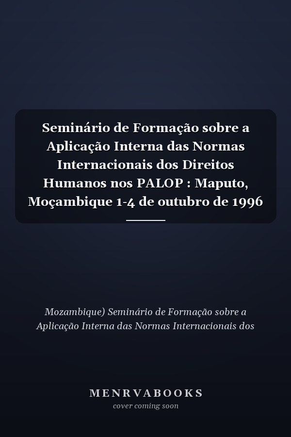 Seminário de Formação sobre a Aplicação Interna das Normas Internacionais dos Direitos Humanos nos PALOP : Maputo, Moçambique 1-4 de outubro de 1996