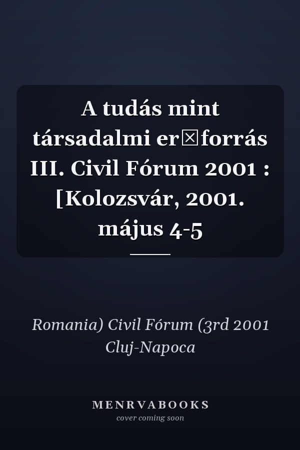 A tudás mint társadalmi erőforrás III. Civil Fórum 2001 : [Kolozsvár, 2001. május 4-5