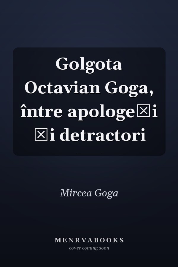 Golgota Octavian Goga, între apologeți și detractori