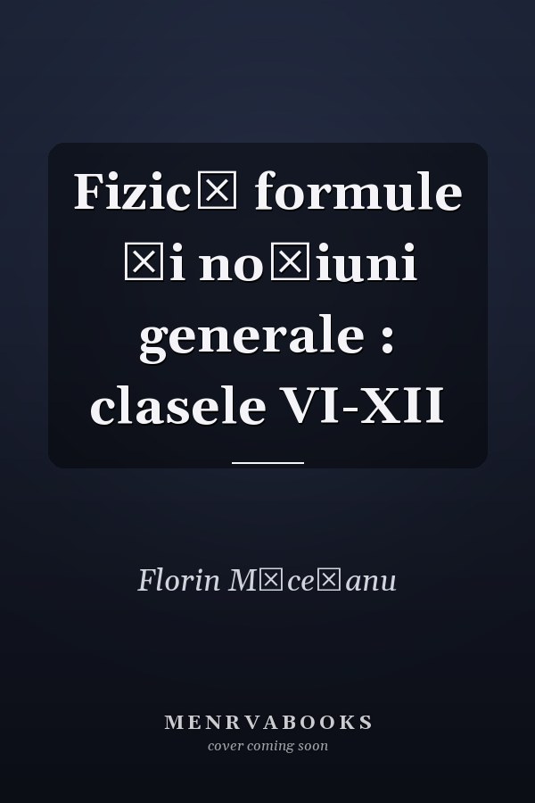 Fizică formule şi noţiuni generale : clasele VI-XII