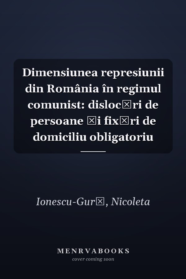 Dimensiunea represiunii din România în regimul comunist: dislocări de persoane și fixări de domiciliu obligatoriu