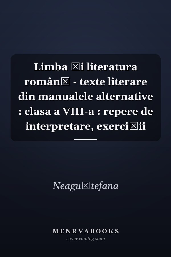 Limba şi literatura română - texte literare din manualele alternative : clasa a VIII-a : repere de interpretare, exerciţii