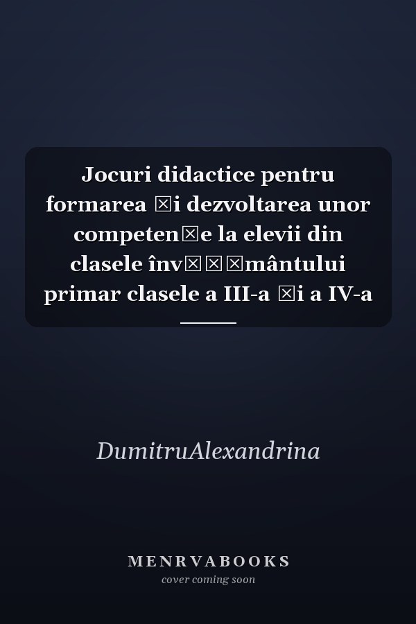 Jocuri didactice pentru formarea şi dezvoltarea unor competenţe la elevii din clasele învăţământului primar clasele a III-a şi a IV-a