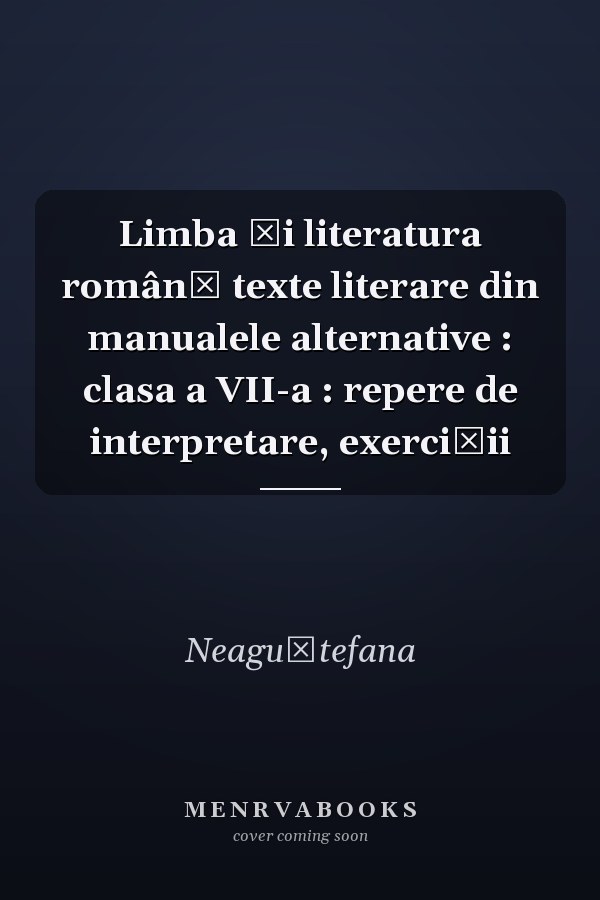 Limba şi literatura română texte literare din manualele alternative : clasa a VII-a : repere de interpretare, exerciţii