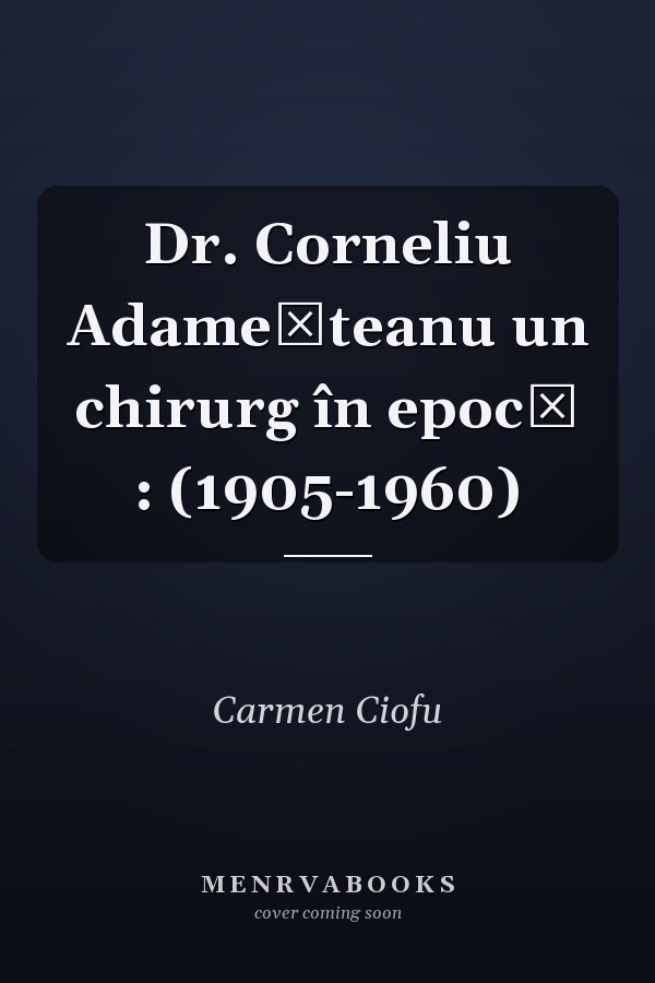 Dr. Corneliu Adameşteanu un chirurg în epocă : (1905-1960)