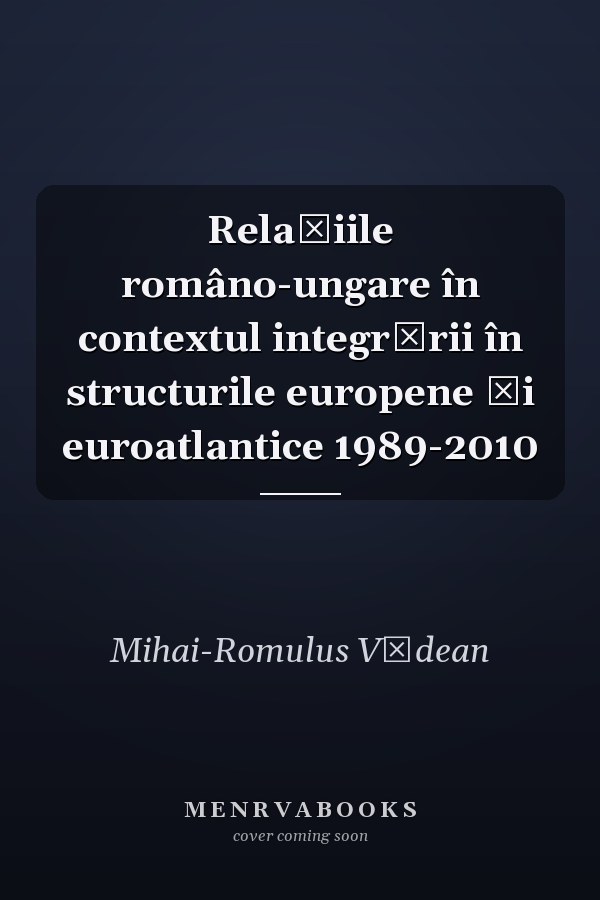 Relaţiile româno-ungare în contextul integrării în structurile europene şi euroatlantice 1989-2010