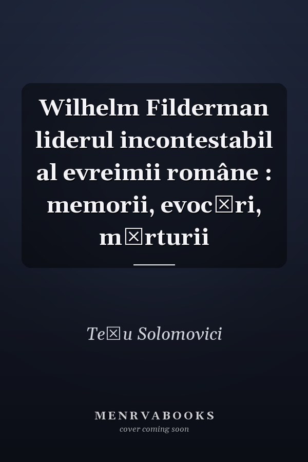 Wilhelm Filderman liderul incontestabil al evreimii române : memorii, evocări, mărturii