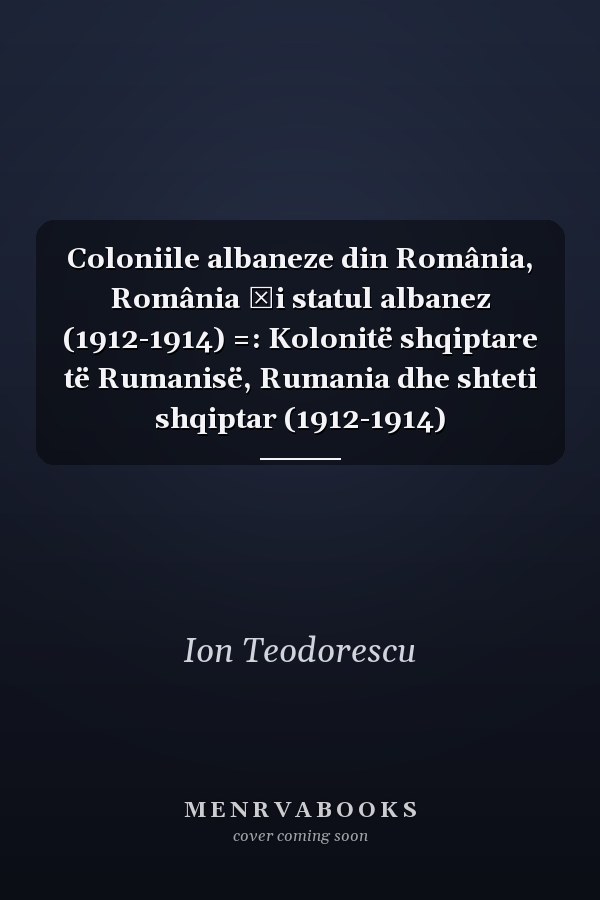 Coloniile albaneze din România, România și statul albanez (1912-1914) =: Kolonitë shqiptare të Rumanisë, Rumania dhe shteti shqiptar (1912-1914)