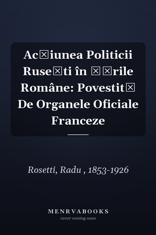 Acțiunea Politicii Rusești în Țările Române: Povestită De Organele Oficiale Franceze