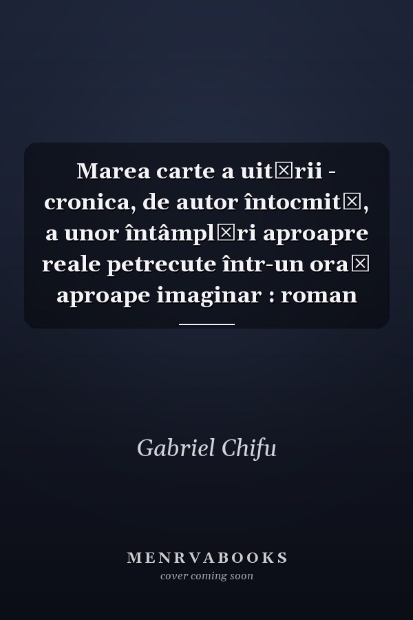 Marea carte a uitării - cronica, de autor întocmită, a unor întâmplări aproapre reale petrecute într-un oraş aproape imaginar : roman