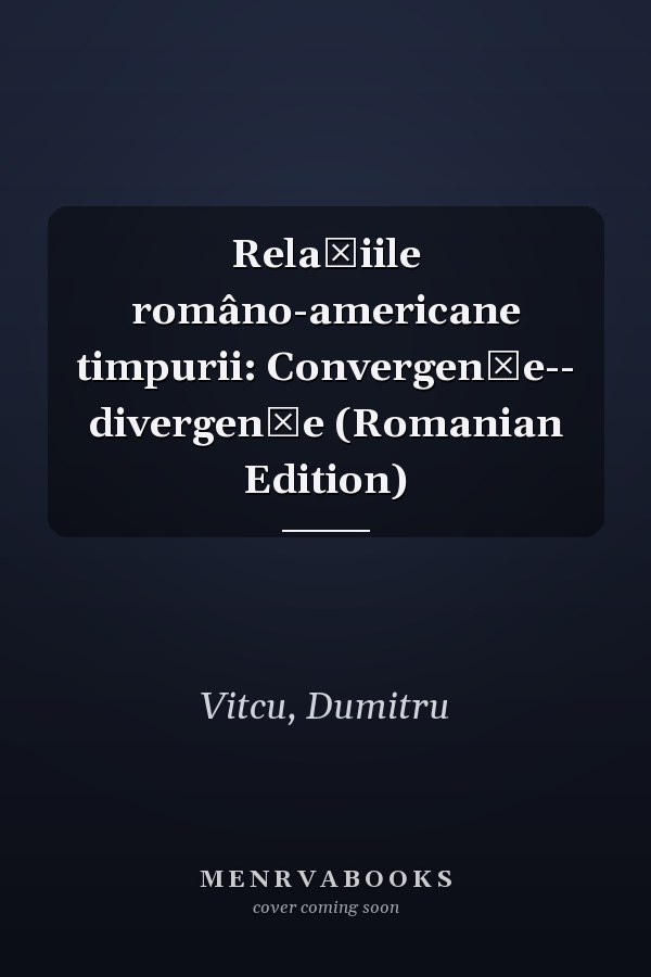 Relațiile româno-americane timpurii: Convergențe-- divergențe (Romanian Edition)