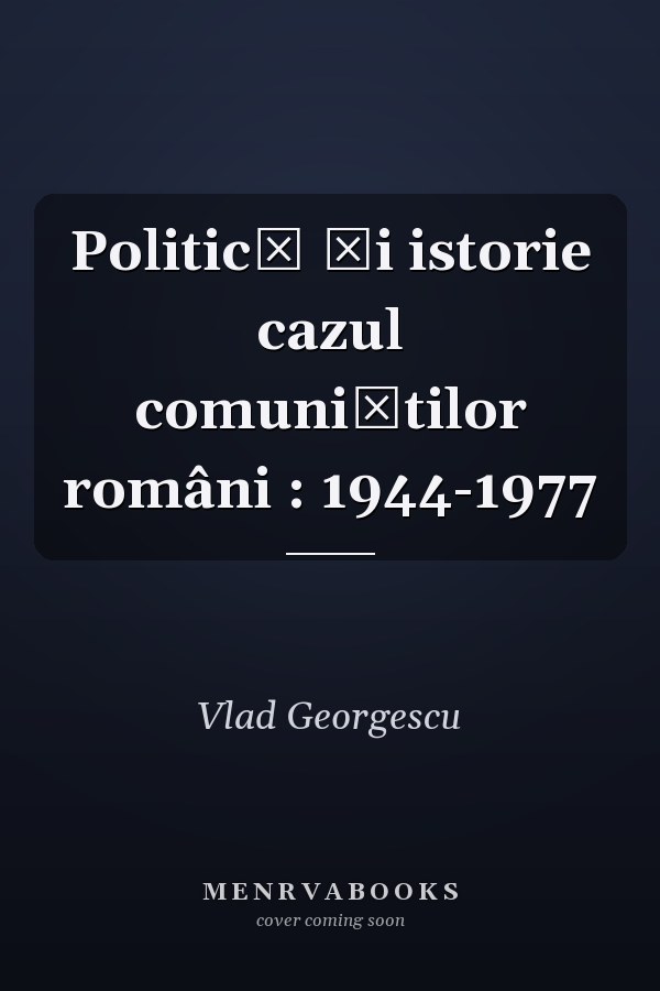 Politică şi istorie cazul comuniştilor români : 1944-1977