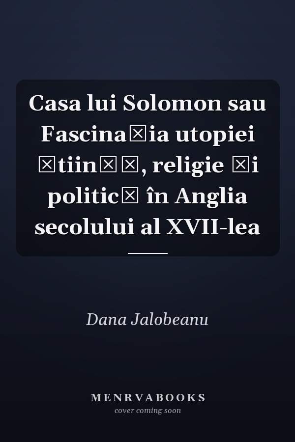 Casa lui Solomon sau Fascinaţia utopiei ştiinţă, religie şi politică în Anglia secolului al XVII-lea