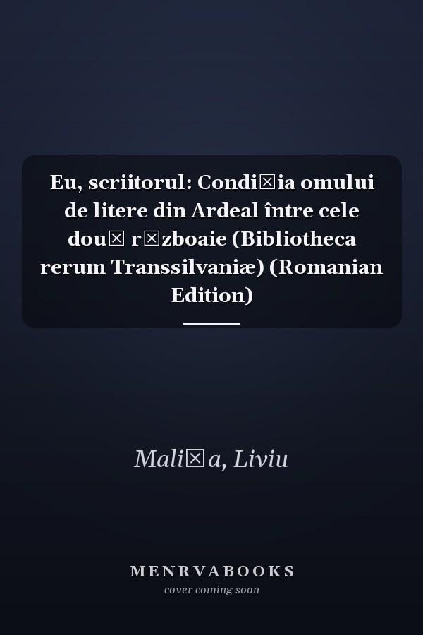Eu, scriitorul: Condiția omului de litere din Ardeal între cele două războaie (Bibliotheca rerum Transsilvaniæ) (Romanian Edition)