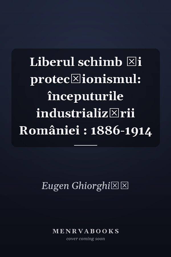 Liberul schimb și protecționismul: începuturile industrializării României : 1886-1914