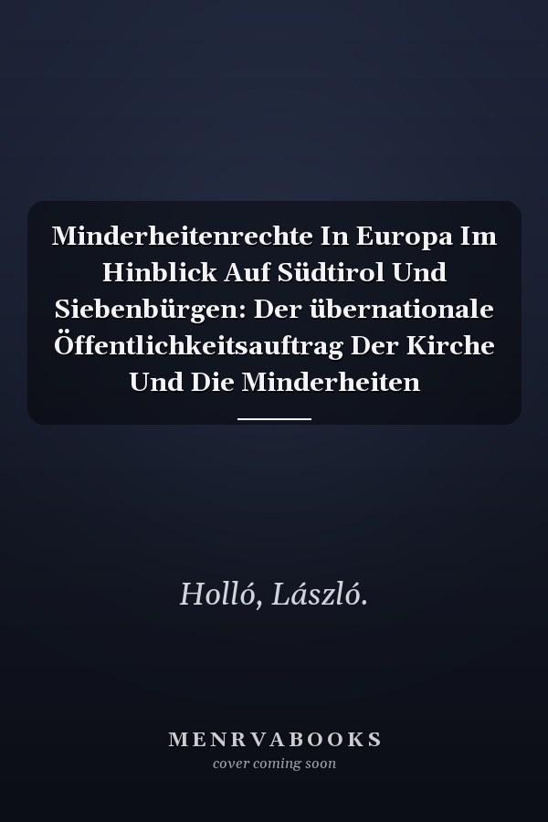 Minderheitenrechte In Europa Im Hinblick Auf Südtirol Und Siebenbürgen: Der übernationale Öffentlichkeitsauftrag Der Kirche Und Die Minderheiten