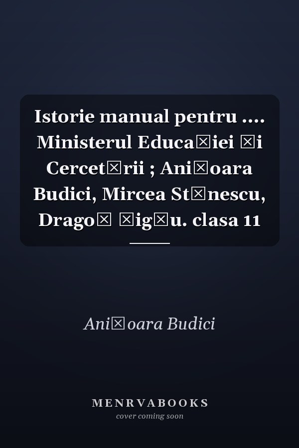 Istorie manual pentru .... Ministerul Educaţiei şi Cercetării ; Anişoara Budici, Mircea Stănescu, Dragoş Ţigău. clasa 11