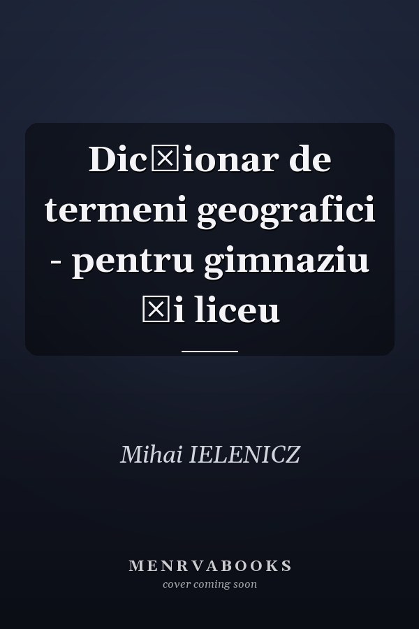 Dicţionar de termeni geografici - pentru gimnaziu şi liceu