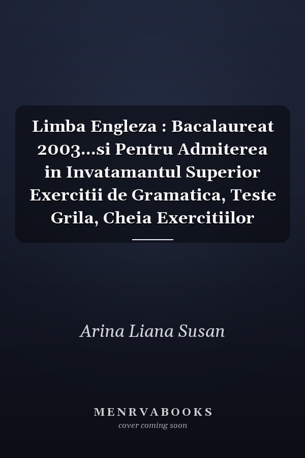 Limba Engleza : Bacalaureat 2003...si Pentru Admiterea in Invatamantul Superior Exercitii de Gramatica, Teste Grila, Cheia Exercitiilor