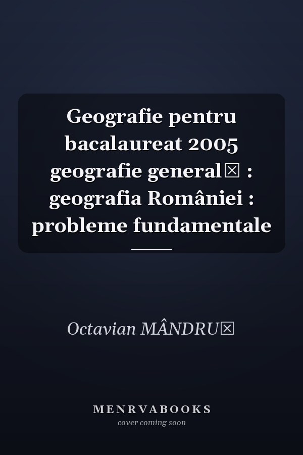Geografie pentru bacalaureat 2005 geografie generală : geografia României : probleme fundamentale