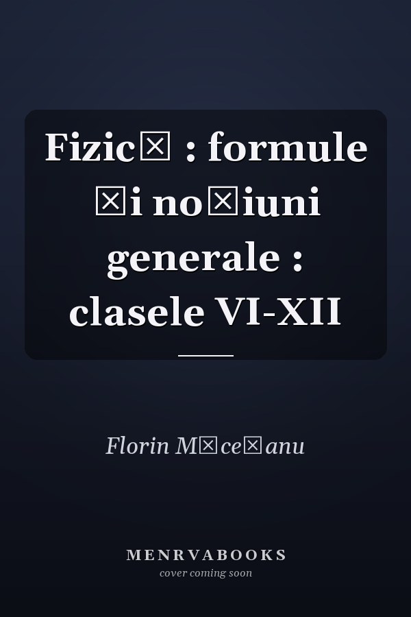Fizică : formule şi noţiuni generale : clasele VI-XII