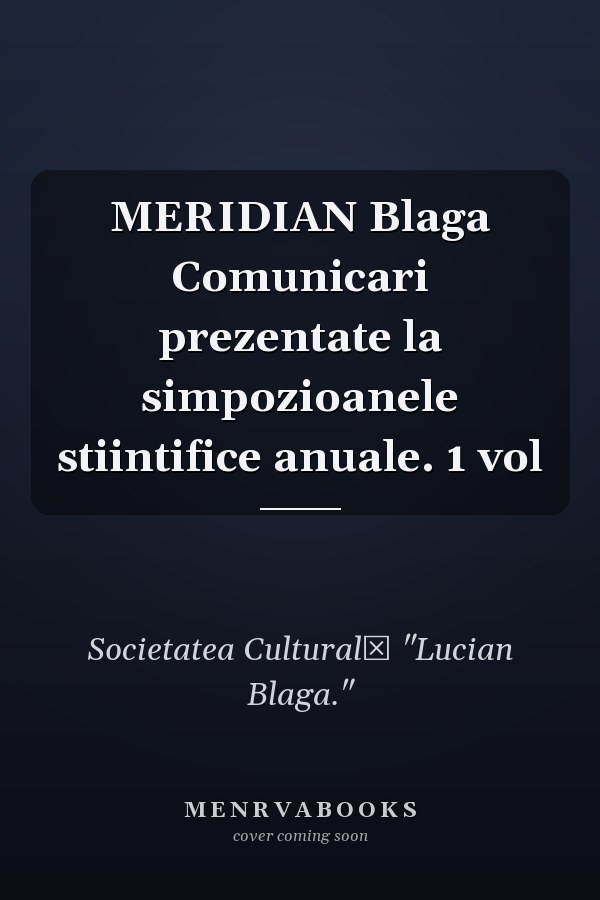 MERIDIAN Blaga Comunicari prezentate la simpozioanele stiintifice anuale. 1 vol