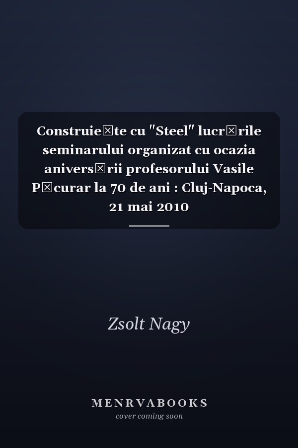 Construieşte cu "Steel" lucrările seminarului organizat cu ocazia aniversării profesorului Vasile Păcurar la 70 de ani : Cluj-Napoca, 21 mai 2010