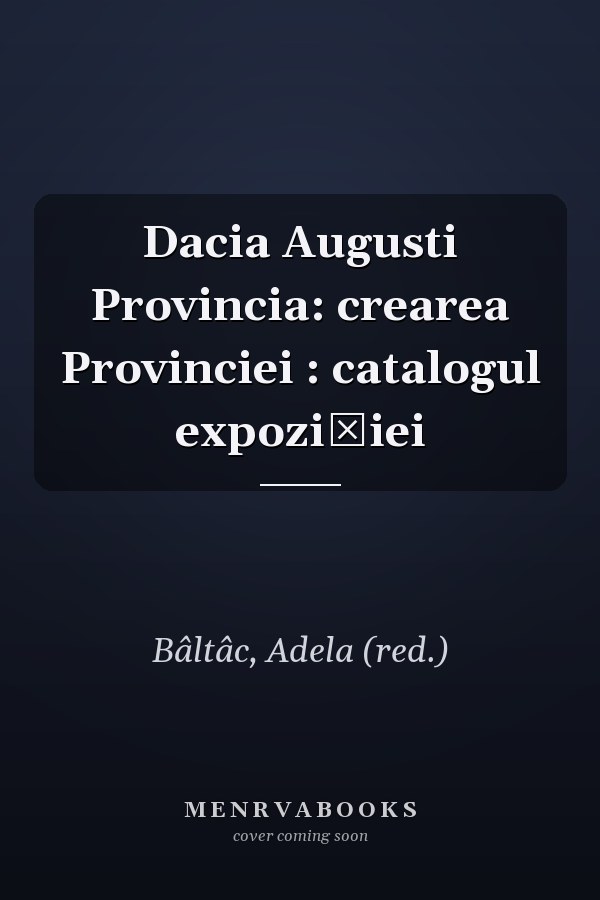 Dacia Augusti Provincia: crearea Provinciei : catalogul expoziţiei