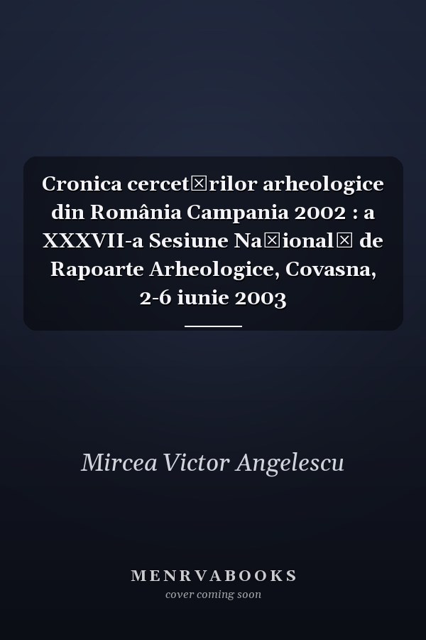 Cronica cercetărilor arheologice din România Campania 2002 : a XXXVII-a Sesiune Națională de Rapoarte Arheologice, Covasna, 2-6 iunie 2003