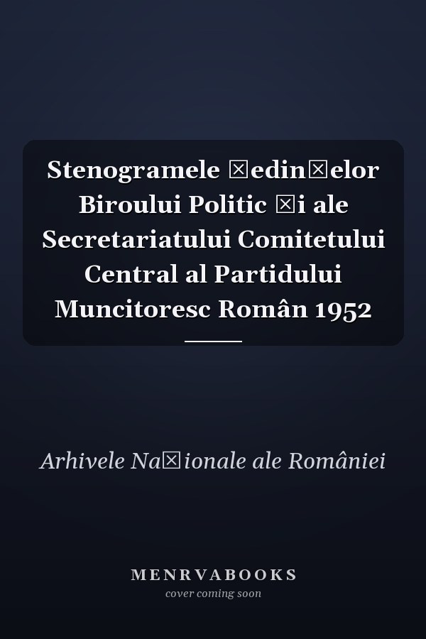 Stenogramele şedinţelor Biroului Politic şi ale Secretariatului Comitetului Central al Partidului Muncitoresc Român 1952
