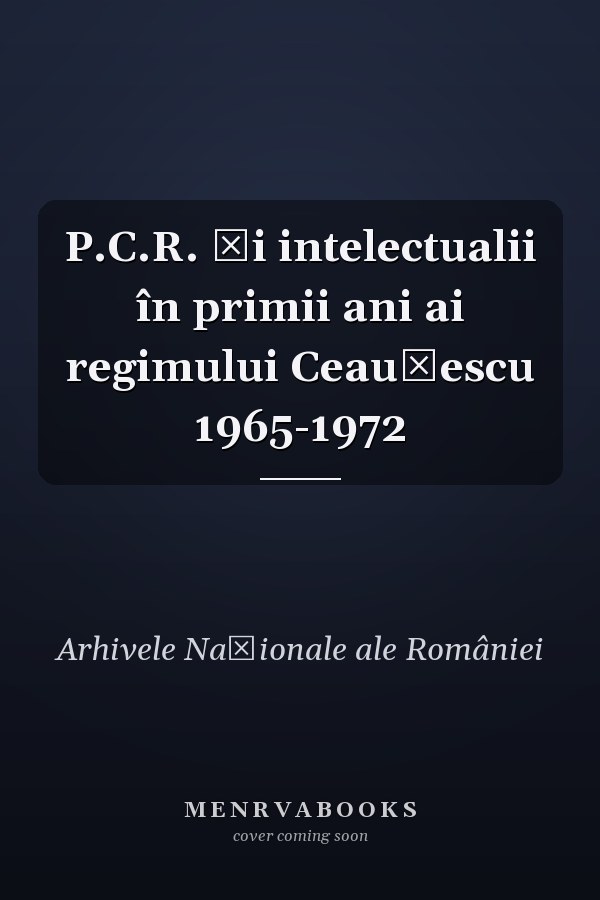 P.C.R. și intelectualii în primii ani ai regimului Ceaușescu 1965-1972